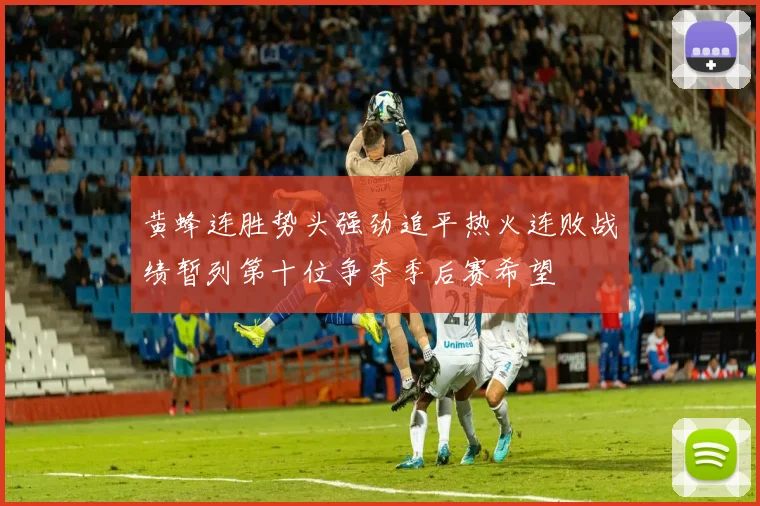 黄蜂连胜势头强劲追平热火连败战绩暂列第十位争夺季后赛希望