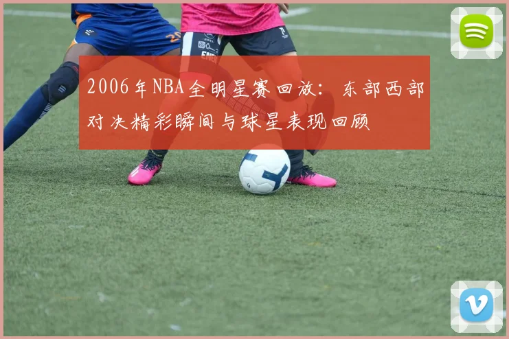 2006年NBA全明星赛回放：东部西部对决精彩瞬间与球星表现回顾