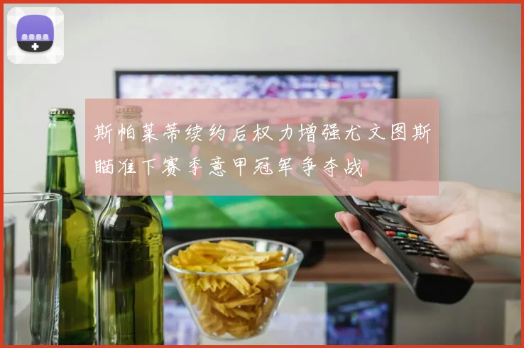 斯帕莱蒂续约后权力增强尤文图斯瞄准下赛季意甲冠军争夺战