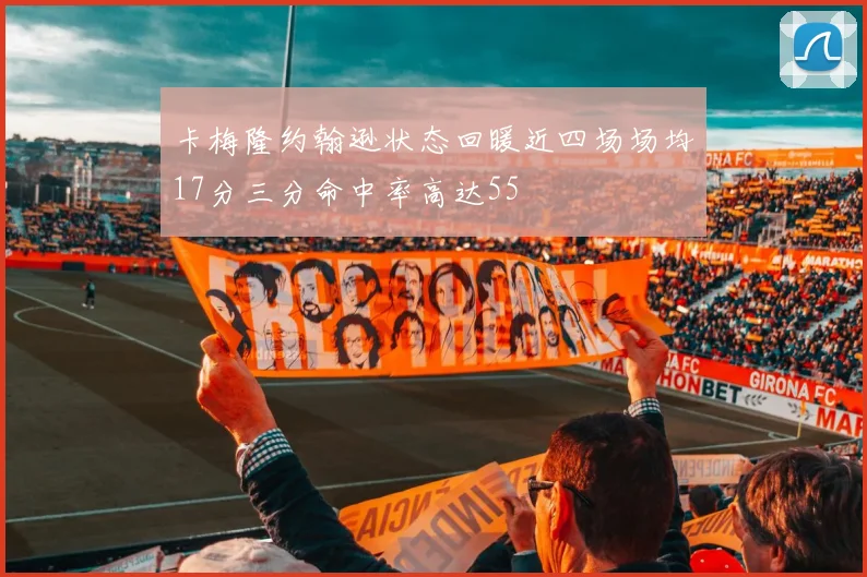 卡梅隆约翰逊状态回暖近四场场均17分三分命中率高达55