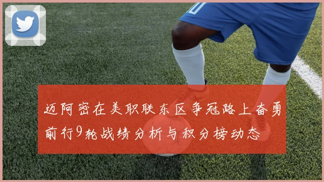 迈阿密在美职联东区争冠路上奋勇前行9轮战绩分析与积分榜动态