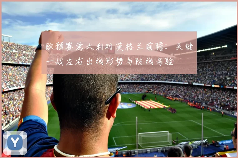 欧预赛意大利对英格兰前瞻：关键一战左右出线形势与防线考验