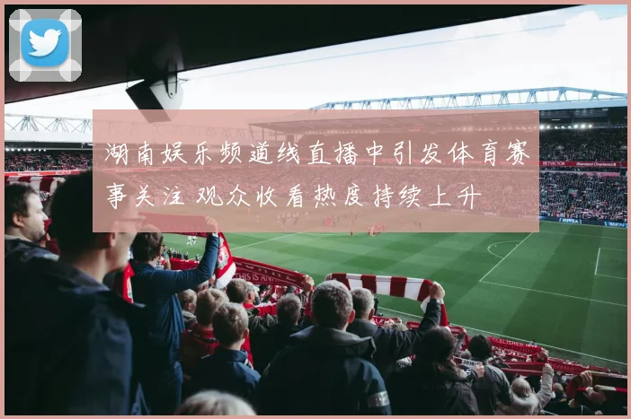 湖南娱乐频道线直播中引发体育赛事关注 观众收看热度持续上升